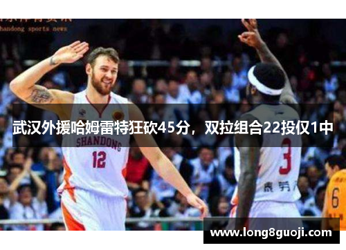 武汉外援哈姆雷特狂砍45分，双拉组合22投仅1中