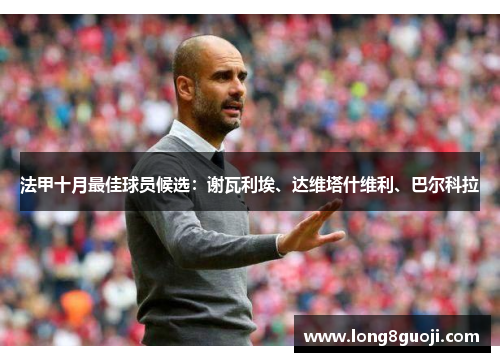 法甲十月最佳球员候选：谢瓦利埃、达维塔什维利、巴尔科拉
