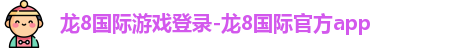 龙8国际游戏登录-龙8国际官方app